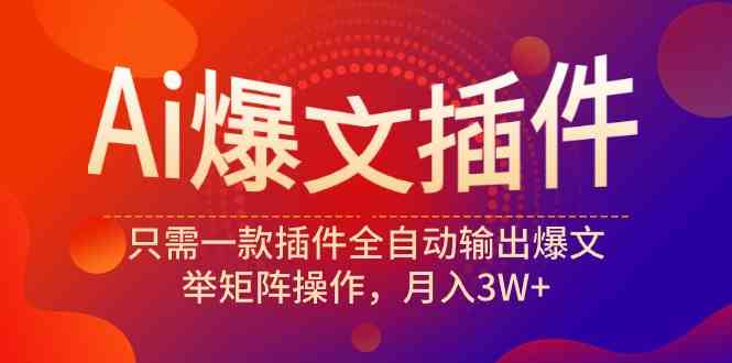 （9725期）Ai爆文插件，只需一款插件全自动输出爆文，举矩阵操作，月入3W+-68资源