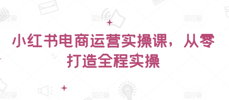 小红书电商运营实操课，​从零打造全程实操-68资源