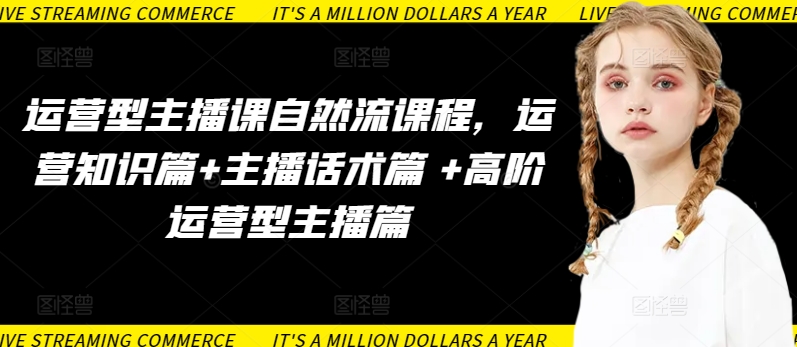 运营型主播课自然流课程，运营知识篇+主播话术篇 +高阶运营型主播篇-68资源