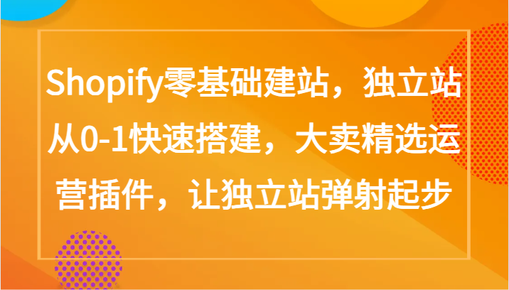 Shopify零基础建站，独立站从0-1快速搭建，大卖精选运营插件，让独立站弹射起步-68资源