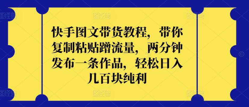 快手图文带货教程，带你复制粘贴蹭流量，两分钟发布一条作品，轻松日入几百块纯利-68资源