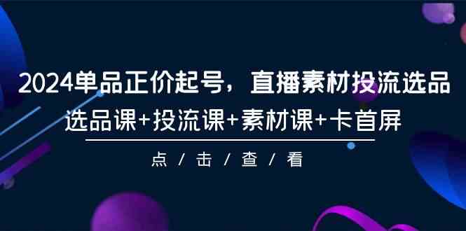 （9718期）2024单品正价起号，直播素材投流选品，选品课+投流课+素材课+卡首屏-101节-68资源