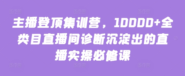 主播登顶集训营，10000+全类目直播间诊断沉淀出的直播实操必修课-68资源