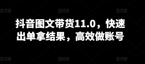 抖音图文带货11.0，快速出单拿结果，高效做账号-68资源