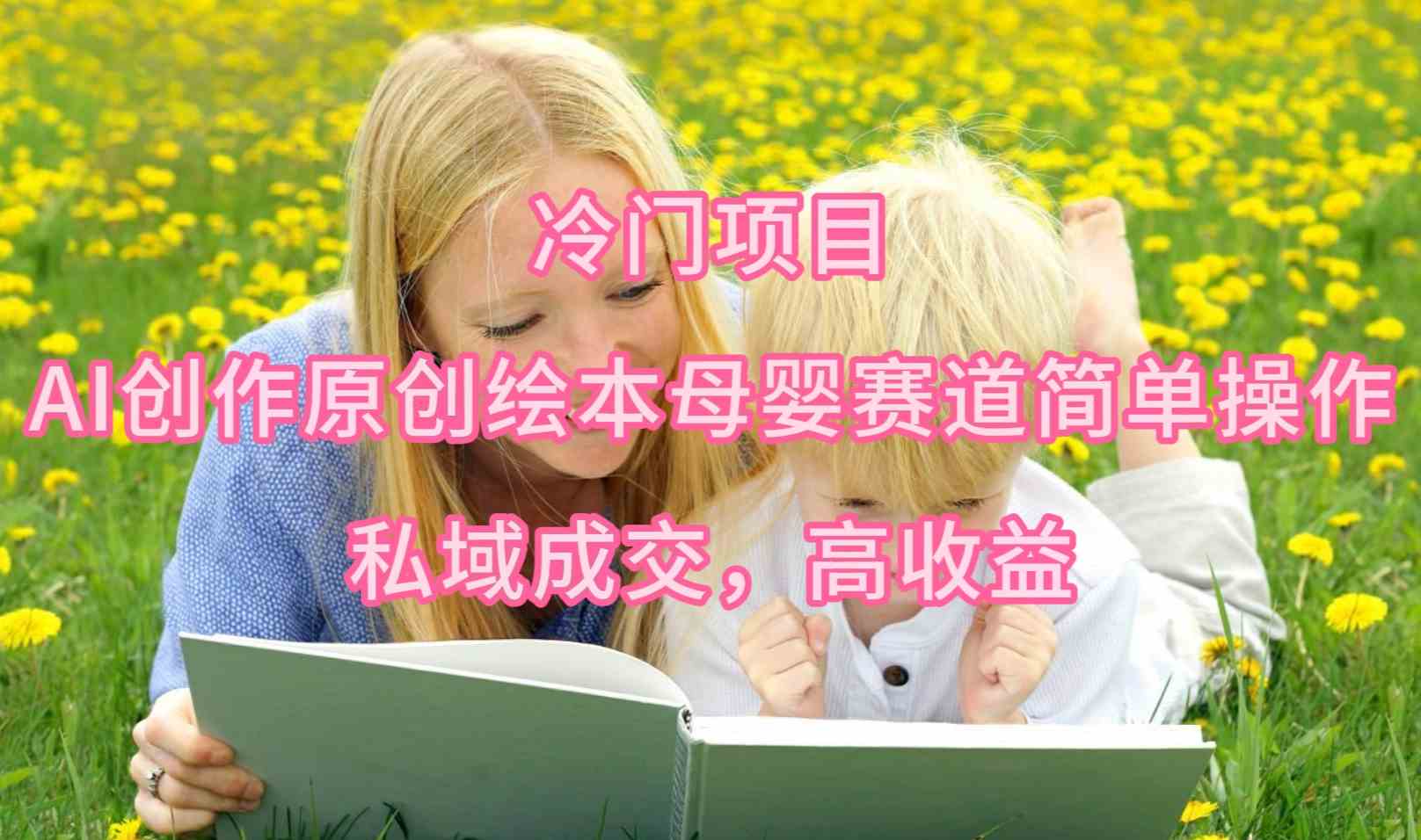 （9726期）冷门项目，AI创作原创绘本母婴赛道简单操作，私域成交，高收益-68资源