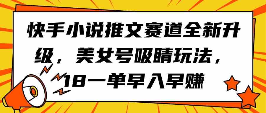 （9776期）快手小说推文赛道全新升级，美女号吸睛玩法，18一单早入早赚-68资源