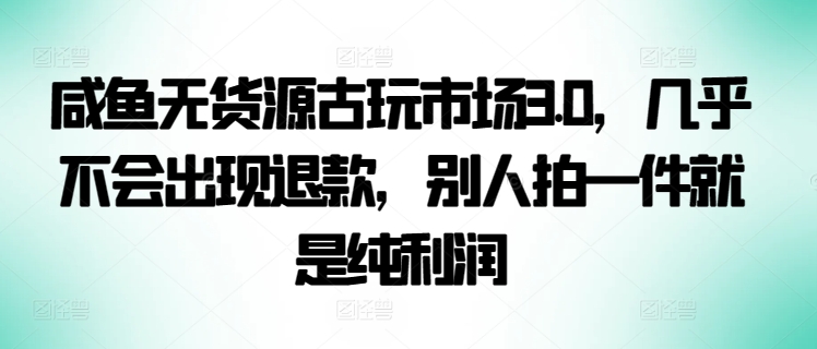 咸鱼无货源古玩市场3.0，几乎不会出现退款，别人拍一件就是纯利润-68资源