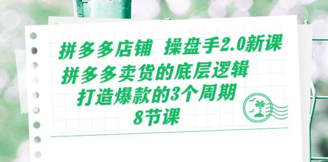（10859期）拼多多店铺 操盘手2.0新课，拼多多卖货的底层逻辑，打造爆款的3个周期-8节-68资源