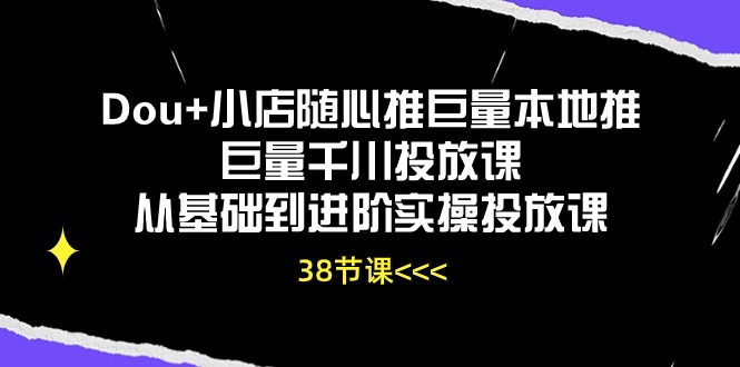 （10852期）Dou+小店随心推巨量本地推巨量千川投放课从基础到进阶实操投放课（38节）-68资源