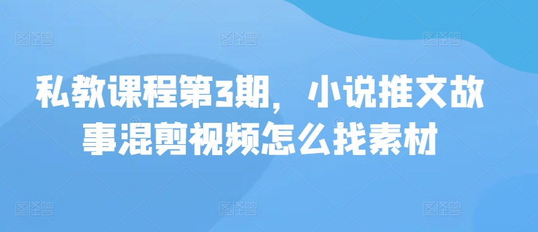 私教课程第3期，小说推文故事混剪视频怎么找素材-68资源