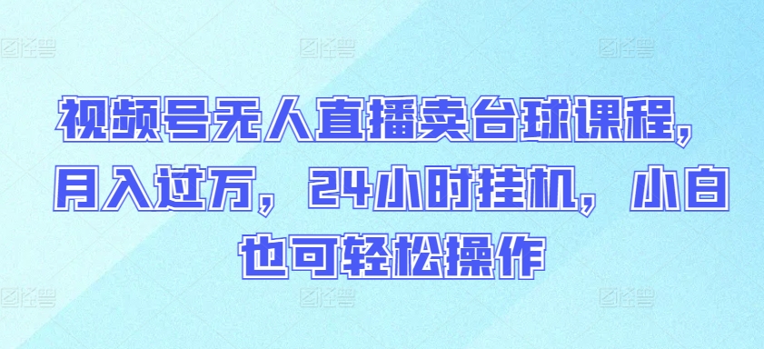 视频号无人直播卖台球课程，月入过万，24小时挂机，小白也可轻松操作-68资源
