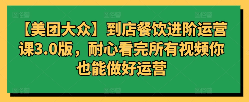 【美团大众】到店餐饮进阶运营课3.0版，耐心看完所有视频你也能做好运营-68资源