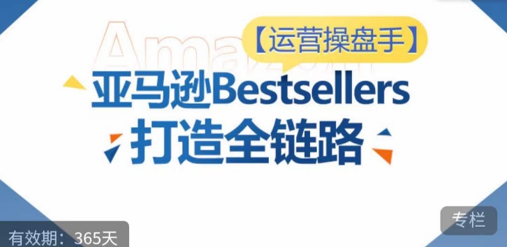 运营操盘手！亚马逊Bestsellers打造全链路，选品、Listing、广告投放全链路进阶优化-68资源