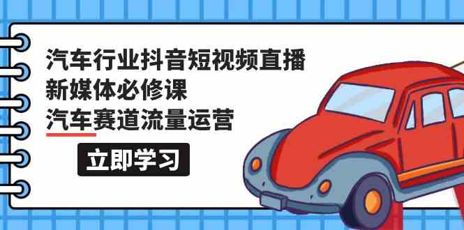 汽车行业抖音短视频直播新媒体必修课，汽车赛道流量运营（118节课）-68资源