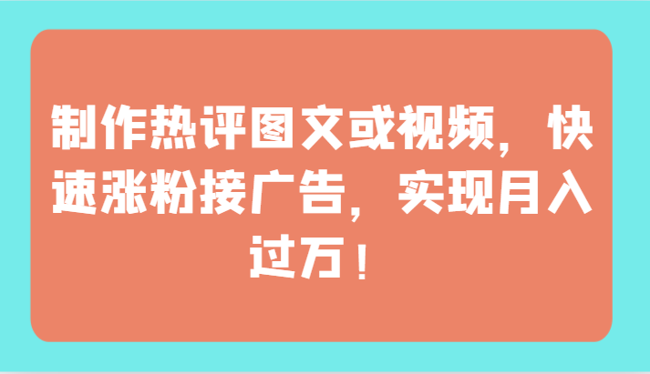 制作热评图文或视频，快速涨粉接广告，实现月入过万！-68资源