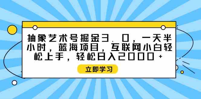 （9711期）抽象艺术号掘金3.0，一天半小时 ，蓝海项目， 互联网小白轻松上手，轻松…-68资源