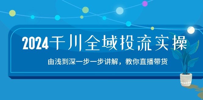 2024千川全域投流精品实操：由谈到深一步一步讲解，教你直播带货（15节）-68资源