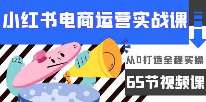 （9724期）小红书电商运营实战课，​从0打造全程实操（65节视频课）-68资源