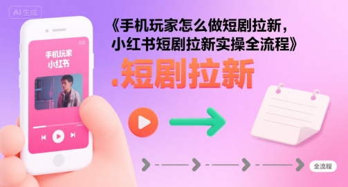 手机玩家怎么做短剧拉新，小红书短剧拉新实操全流程-68资源