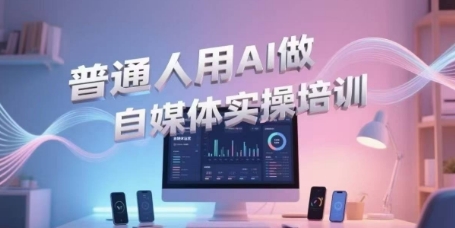 普通人用AI做自媒体实操培训，普通人一个人用ai做自媒体，视频制作、短视频引流、直播带货，轻松入门-68资源