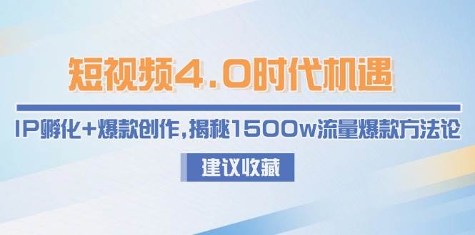 短视频4.0时代机遇：IP孵化+爆款创作，揭秘1500w流量爆款方法论-68资源