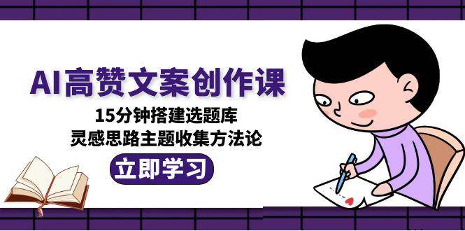 AI高赞文案创作课，15分钟搭建选题库，灵感思路主题收集方法论-68资源