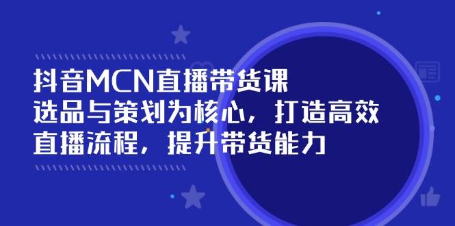 （14343期）抖音MCN直播带货课：选品与策划为核心, 打造高效直播流程, 提升带货能力-68资源