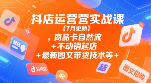 抖店运营实战课【7月更新】,商品卡自然流+不动销起店+最新图文带货技术等-68资源
