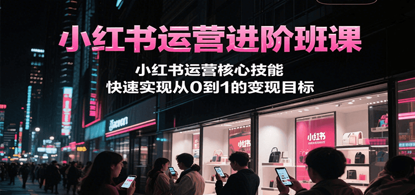 小红书运营进阶班课，小红书运营核心技能，快速实现从0到1的变现目标-68资源
