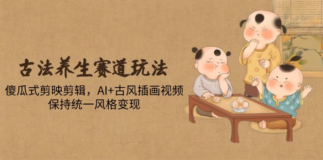 古法养生赛道玩法，傻瓜式剪映剪辑，AI+古风插画视频，保持统一风格变现-68资源