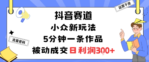 抖音赛道：小众新玩法，5分钟一条作品，被动成交，日利润3张-68资源