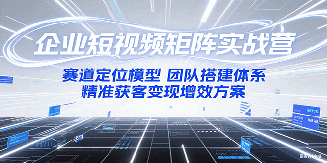 企业短视频矩阵实战营：赛道定位模型+团队搭建体系+精准获客变现增效方案-68资源