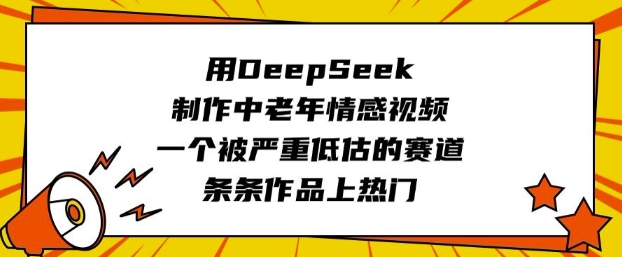 用DeepSeek制作中老年情感视频，一个被严重低估的赛道，条条作品上热门-68资源