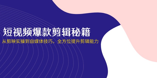 短视频爆款剪辑秘籍，从剪映实操到自媒体技巧，全方位提升剪辑能力-68资源