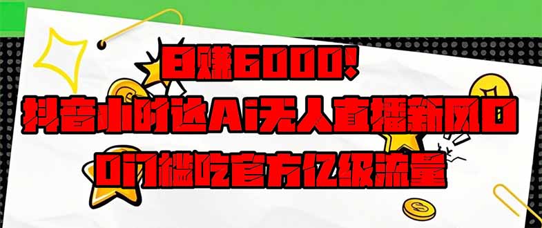 日赚6000+！抖音小时达Ai无人直播躺赚新风口，0门槛吃官方亿级流量！-68资源