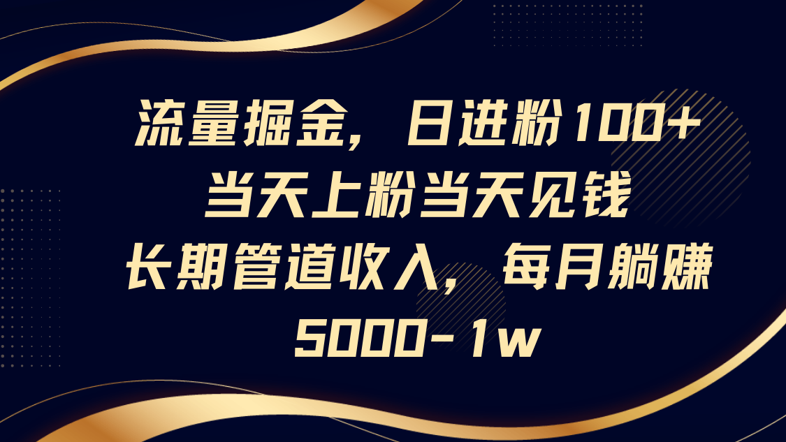 流量掘金，日进粉100+,当天上粉当天见钱，长期管道收入，每月躺赚5000-1w-68资源