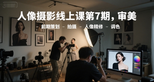 人像摄影线上课第7期，审美-前期策划-拍摄-人像精修-调色-68资源