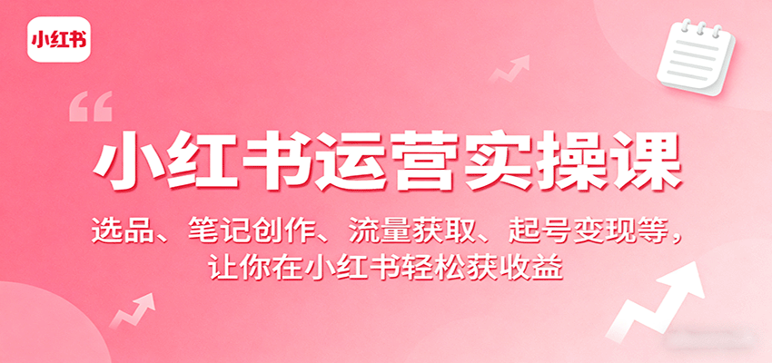 小红书运营实操课：选品、笔记创作、流量获取、起号变现等，让你在小红书轻松获收益-68资源