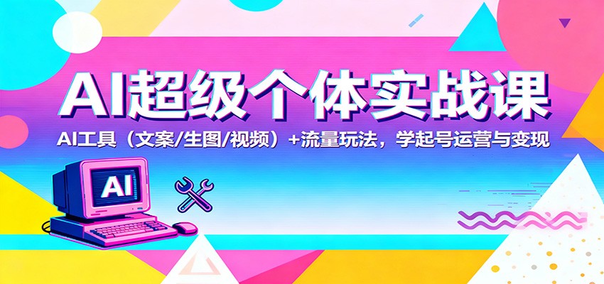 AI超级个体实战课：AI 工具(文案/生图/视频)+ 流量玩法，学起号运营与变现-68资源