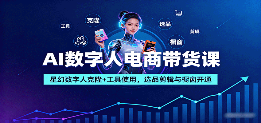 AI数字人电商带货课：星幻数字人克隆+工具使用，选品剪辑与橱窗开通-68资源
