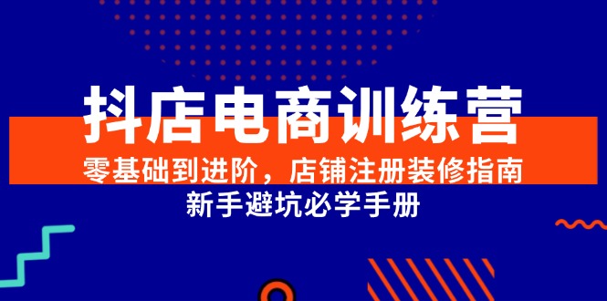 抖店电商训练营，零基础到进阶，店铺注册装修指南，新手避坑必学手册-68资源