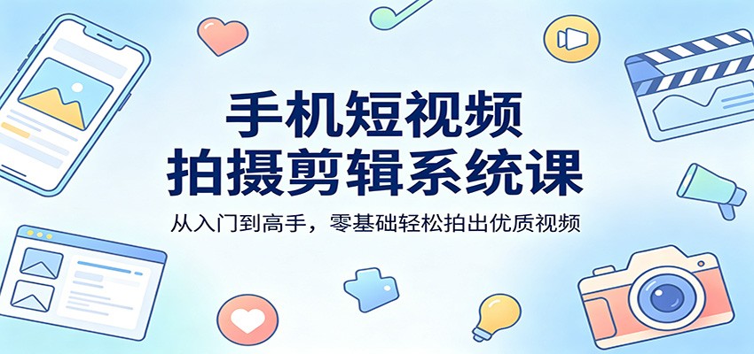 手机短视频拍摄剪辑系统课：从入门到高手，零基础轻松拍出优质视频-68资源