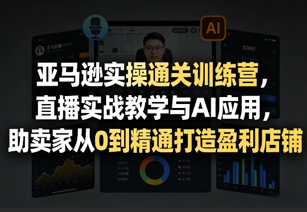 亚马逊实操通关训练营，直播实战教学与AI应用，助卖家从0到精通打造盈利店铺(更新4月2日)-68资源