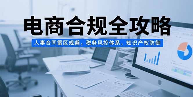 电商合规全攻略，人事合同雷区规避，税务风控体系，知识产权防御-68资源