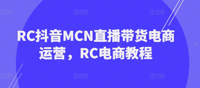 RC抖音MCN直播带货电商运营，RC电商教程-68资源
