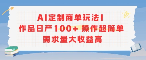 AI定制商单玩法，作品日产100+操作超简单，需求量大收益高-68资源