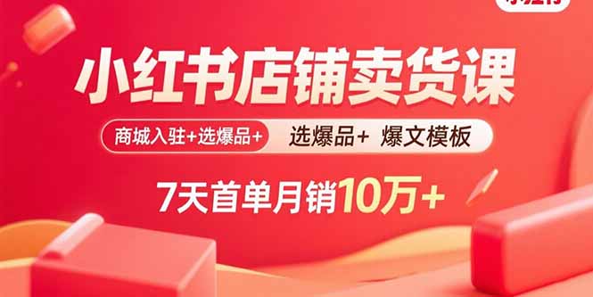 小红书店铺卖货课：商城入驻+选爆品+爆文模板，7天首单月销10万+-68资源
