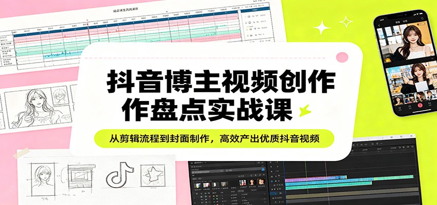 抖音博主视频创作盘点实战课：从剪辑流程到封面制作，高效产出优质抖音视频-68资源