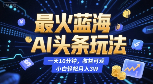 最火蓝海AI头条玩法，一天10分钟，收益可观，小白轻松月入3W【揭秘】-68资源