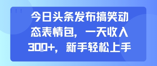 今日头条发布搞笑动态表情包，一天收入3张+，新手轻松上手-68资源